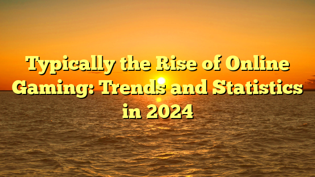 Typically the Rise of Online Gaming: Trends and Statistics in 2024