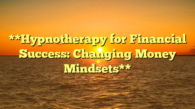 **Hypnotherapy for Financial Success: Changing Money Mindsets**