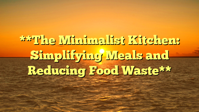 **The Minimalist Kitchen: Simplifying Meals and Reducing Food Waste**