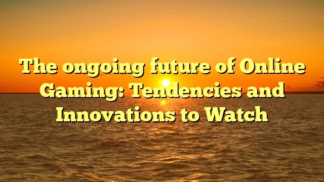 The ongoing future of Online Gaming: Tendencies and Innovations to Watch